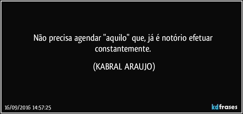 Não precisa agendar "aquilo" que, já é notório efetuar constantemente. (KABRAL ARAUJO)
