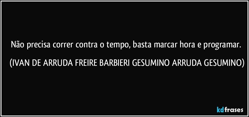 Não precisa correr contra o tempo, basta marcar hora e programar. (IVAN DE ARRUDA FREIRE BARBIERI GESUMINO ARRUDA GESUMINO)