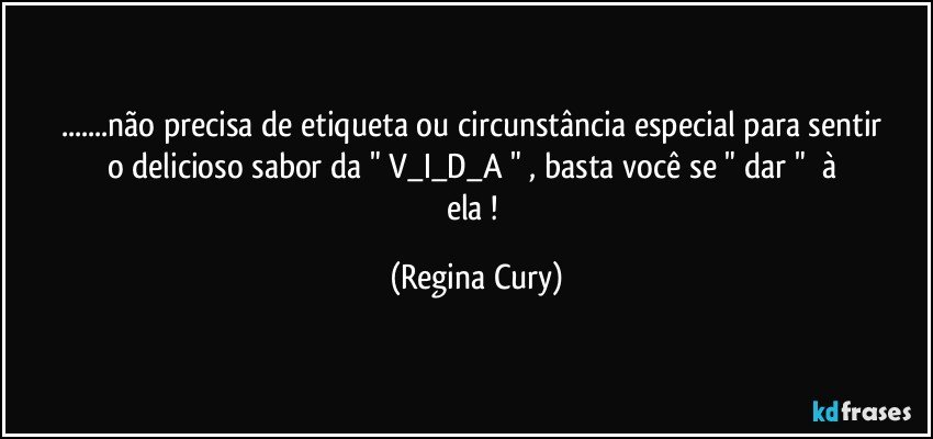 ...não precisa   de etiqueta ou    circunstância  especial   para sentir o delicioso  sabor  da "  V_I_D_A " , basta  você    se  "   dar  "     à ela ! (Regina Cury)