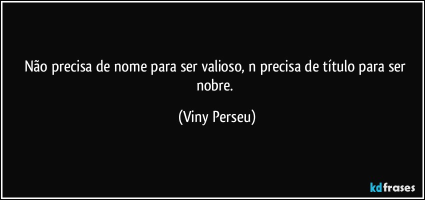 Não precisa de nome para ser valioso, n precisa de título para ser nobre. (Viny Perseu)