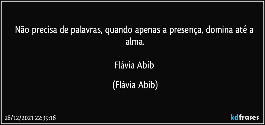 Não precisa de palavras, quando apenas a presença, domina até a alma.

Flávia Abib (Flávia Abib)