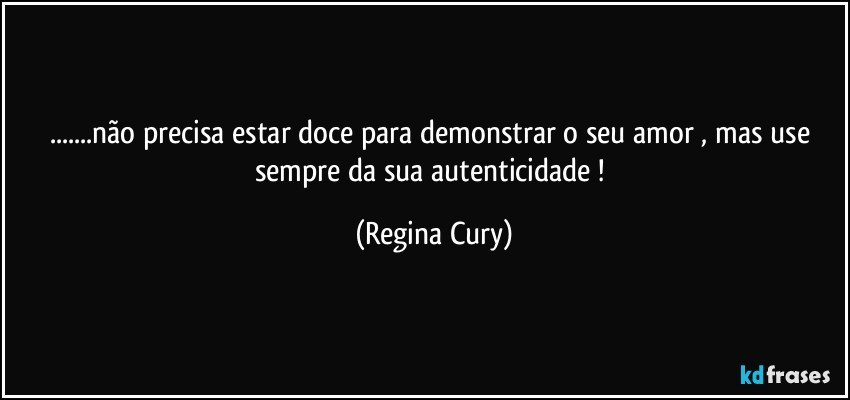 ...não precisa estar doce  para demonstrar o seu amor , mas use sempre da sua autenticidade ! (Regina Cury)