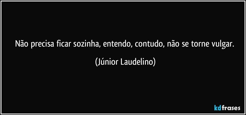 Não precisa ficar sozinha, entendo, contudo, não se torne vulgar. (Júnior Laudelino)