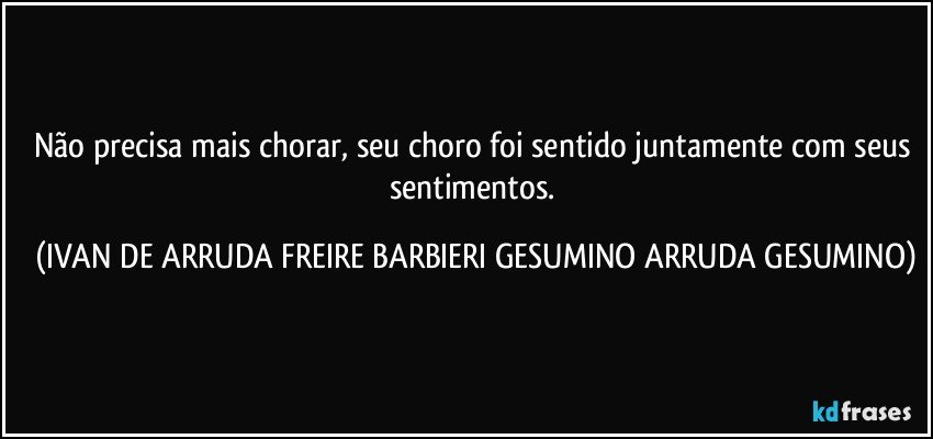 Não precisa mais chorar, seu choro foi sentido juntamente com seus sentimentos. (IVAN DE ARRUDA FREIRE BARBIERI GESUMINO ARRUDA GESUMINO)