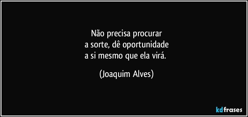 Não precisa procurar
a sorte, dê oportunidade
a si mesmo que ela virá. (Joaquim Alves)