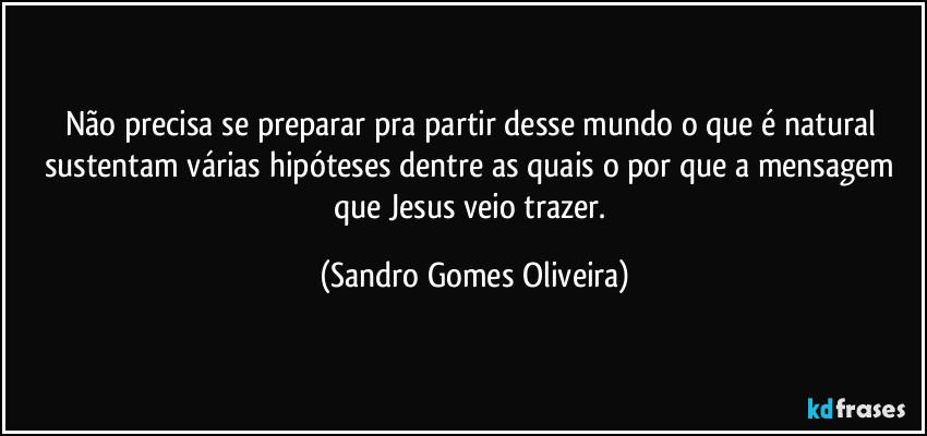 Não precisa se preparar pra partir desse mundo o que é natural sustentam várias hipóteses dentre as quais o por que a mensagem que Jesus veio trazer. (Sandro Gomes Oliveira)