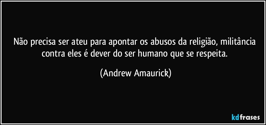 Não precisa ser ateu para apontar os abusos da religião, militância contra eles é dever do ser humano que se respeita. (Andrew Amaurick)