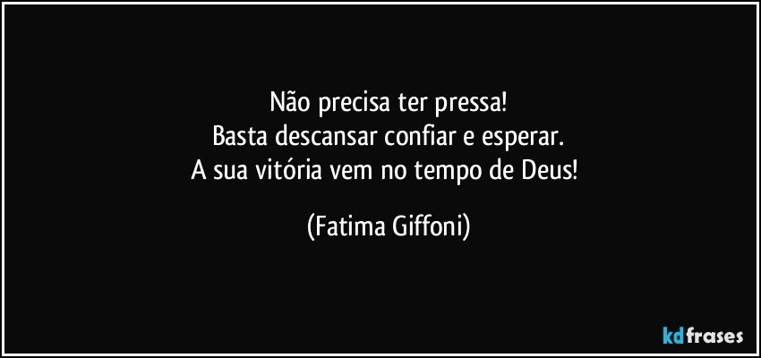 Não precisa ter pressa!
Basta descansar confiar e esperar.
A sua vitória vem no tempo de Deus! (Fatima Giffoni)