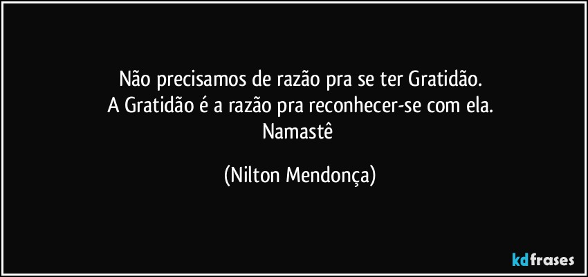 Não precisamos de razão pra se ter Gratidão.
A Gratidão é a razão pra reconhecer-se com ela.
Namastê (Nilton Mendonça)