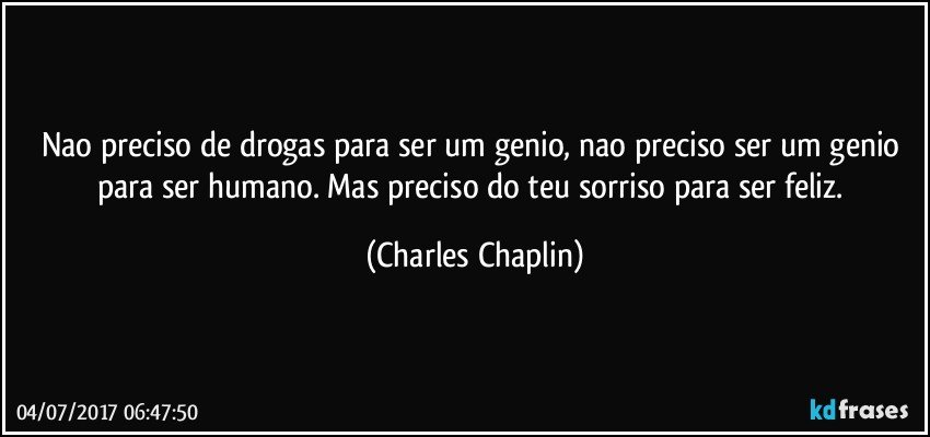 Nao preciso de drogas para ser um genio, nao preciso ser um genio para ser humano. Mas preciso do teu sorriso para ser feliz. (Charles Chaplin)