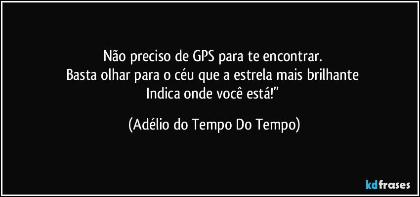 Não preciso de GPS para te encontrar. 
Basta olhar para o céu que a estrela mais brilhante 
Indica onde você está!” (Adélio do Tempo Do Tempo)