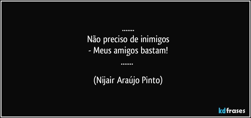 ...
Não preciso de inimigos
- Meus amigos bastam!
... (Nijair Araújo Pinto)