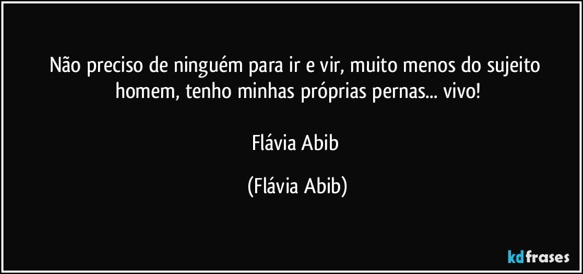 Não preciso de ninguém para ir e vir, muito menos do sujeito homem, tenho minhas próprias pernas... vivo!

Flávia Abib (Flávia Abib)