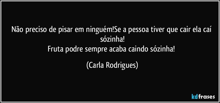 Não preciso de pisar em ninguém!Se a pessoa tiver que cair ela caí sózinha!
Fruta podre sempre acaba caindo sózinha! (Carla Rodrigues)