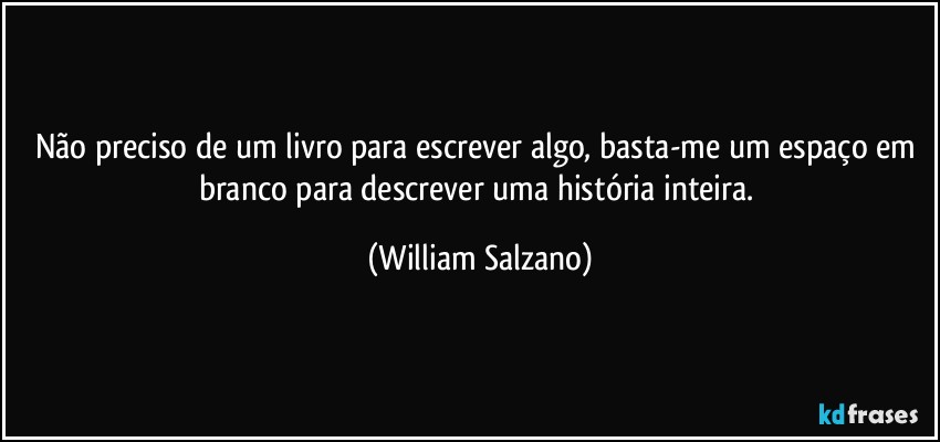 Não preciso de um livro para escrever algo, basta-me um espaço em branco para descrever uma história inteira. (William Salzano)