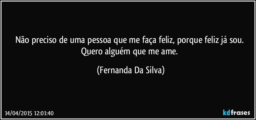 Não preciso de uma pessoa que me faça feliz, porque feliz já sou. Quero alguém que me ame. (Fernanda Da Silva)