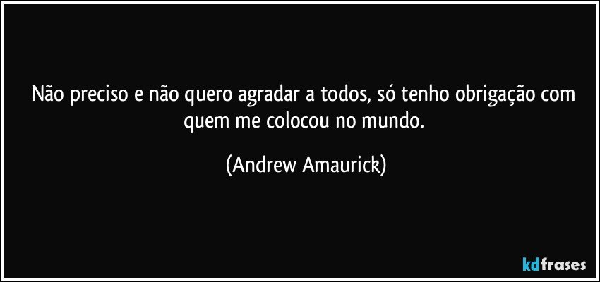 Não preciso e não quero agradar a todos, só tenho obrigação com quem me colocou no mundo. (Andrew Amaurick)