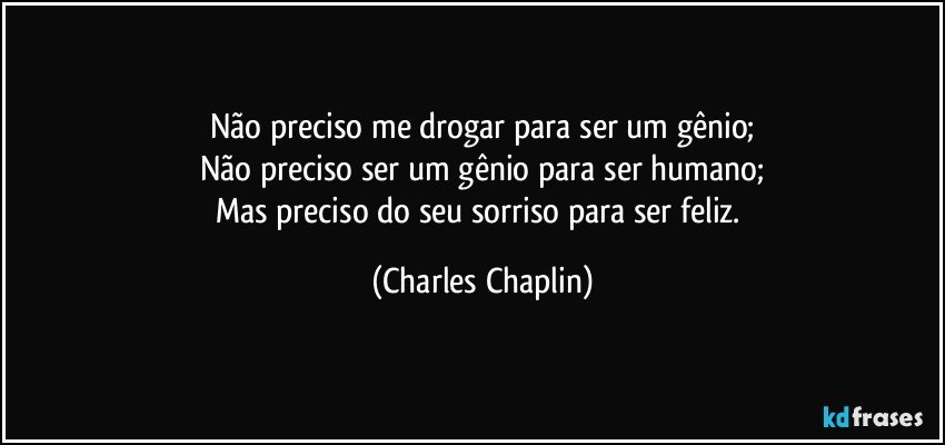 Não preciso me drogar para ser um gênio;
Não preciso ser um gênio para ser humano;
Mas preciso do seu sorriso para ser feliz. (Charles Chaplin)
