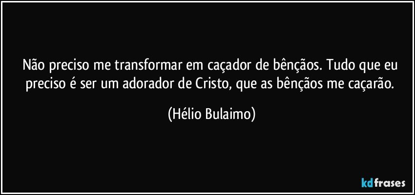 Não preciso me transformar em caçador de bênçãos. Tudo que eu preciso é ser um adorador de Cristo, que as bênçãos me caçarão. (Hélio Bulaimo)