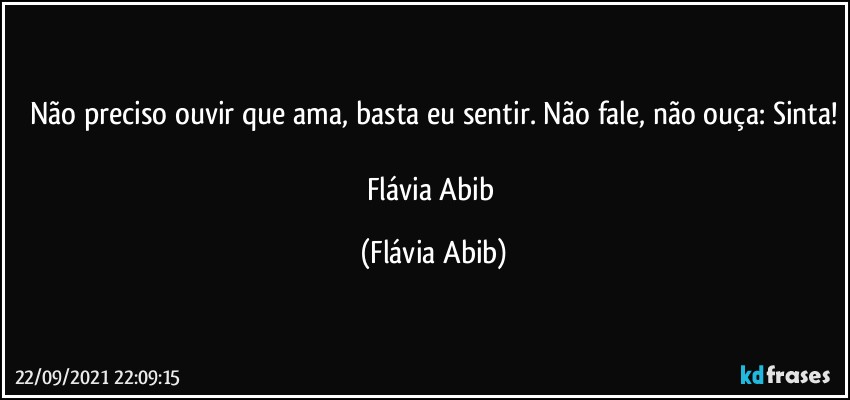 Não preciso ouvir que ama, basta eu sentir. Não fale, não ouça: Sinta!

Flávia Abib (Flávia Abib)