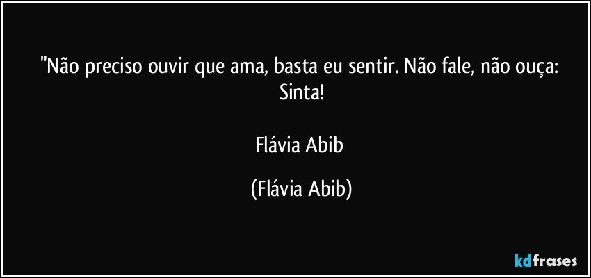 "Não preciso ouvir que ama, basta eu sentir. Não fale, não ouça: Sinta!

Flávia Abib (Flávia Abib)