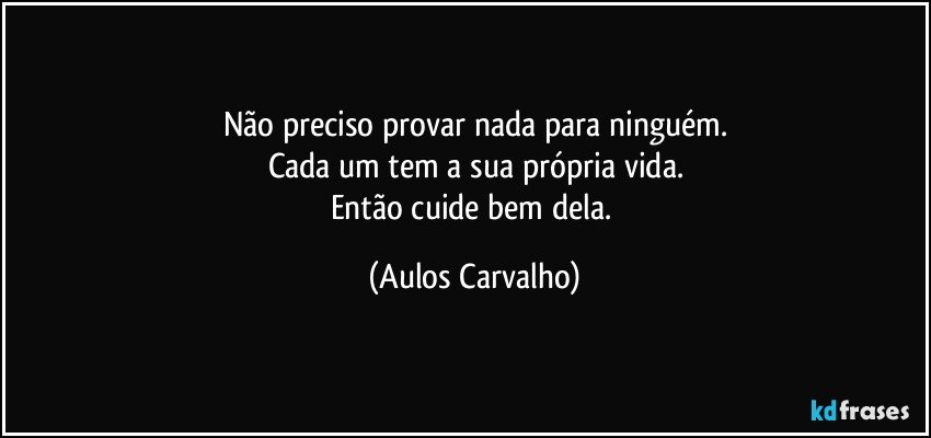 Não preciso provar nada para ninguém.
Cada um tem a sua própria vida.
Então cuide bem dela. (Aulos Carvalho)