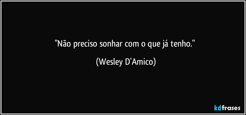 "Não preciso sonhar com o que já tenho." (Wesley D'Amico)