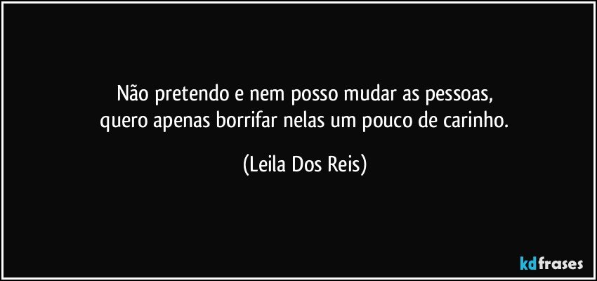 Não pretendo e nem posso mudar as pessoas,
 quero apenas borrifar nelas um pouco de carinho. (Leila Dos Reis)