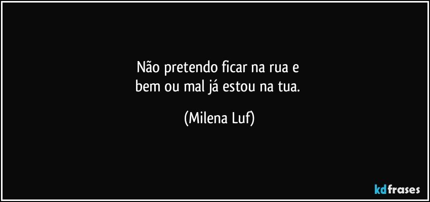 Não pretendo ficar na rua e 
bem ou mal já estou na tua. (Milena Luf)
