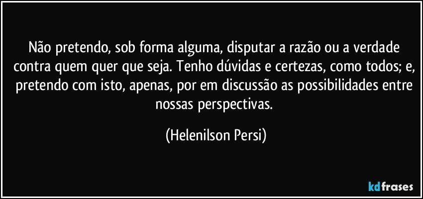 Não pretendo, sob forma alguma, disputar a razão ou a verdade contra quem quer que seja. Tenho dúvidas e certezas, como todos; e, pretendo com isto, apenas, por em discussão as possibilidades entre nossas perspectivas. (Helenilson Persi)