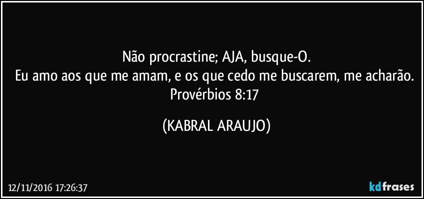 Não procrastine; AJA, busque-O.
Eu amo aos que me amam, e os que cedo me buscarem, me acharão. 
Provérbios 8:17 (KABRAL ARAUJO)