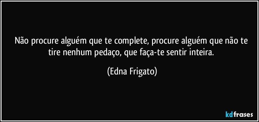 Não procure alguém que te complete, procure alguém que não te tire nenhum pedaço, que faça-te sentir inteira. (Edna Frigato)