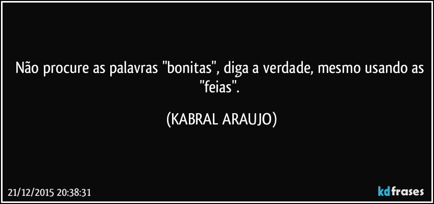 Não procure as palavras "bonitas", diga a verdade, mesmo usando as "feias". (KABRAL ARAUJO)