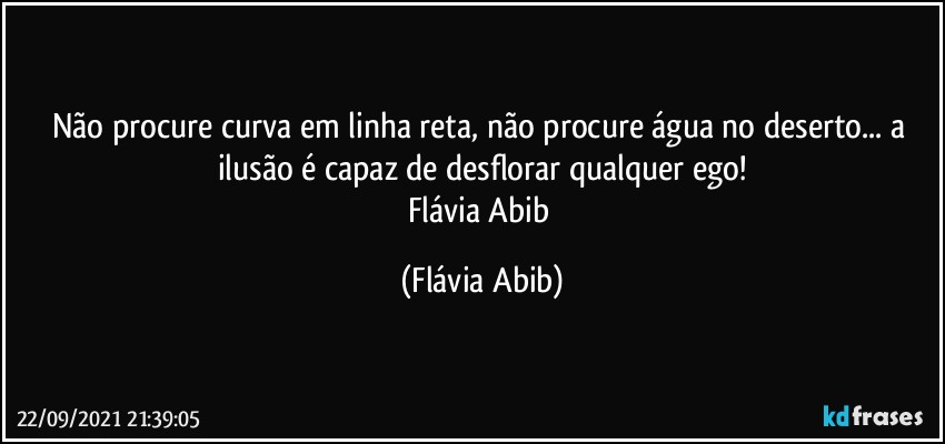 Não procure curva em linha reta, não procure água no deserto... a ilusão é capaz de desflorar qualquer ego!
Flávia Abib (Flávia Abib)