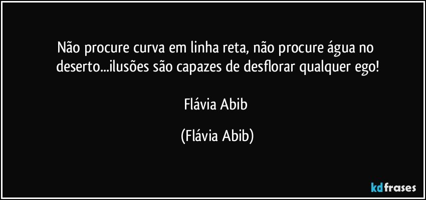 Não procure curva em linha reta, não procure água no deserto...ilusões são capazes de desflorar qualquer ego!

Flávia Abib (Flávia Abib)