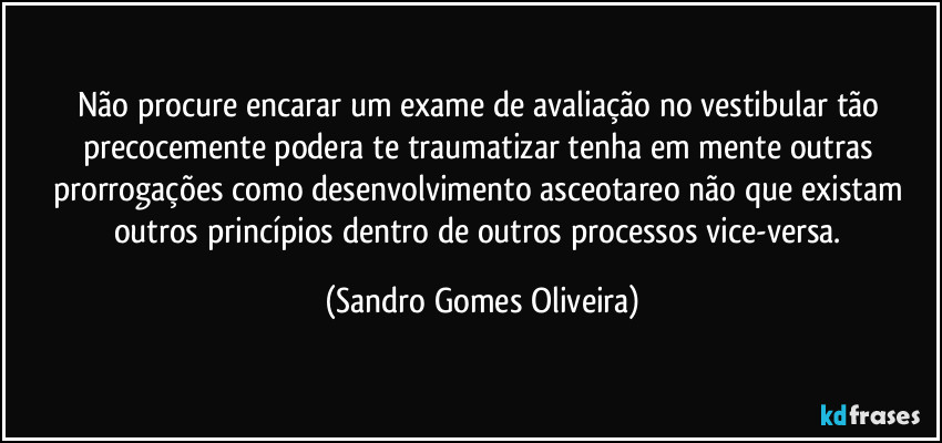 Não procure encarar um exame de avaliação no vestibular tão precocemente podera te traumatizar tenha em mente outras prorrogações como desenvolvimento asceotareo não que existam outros princípios dentro de outros processos vice-versa. (Sandro Gomes Oliveira)