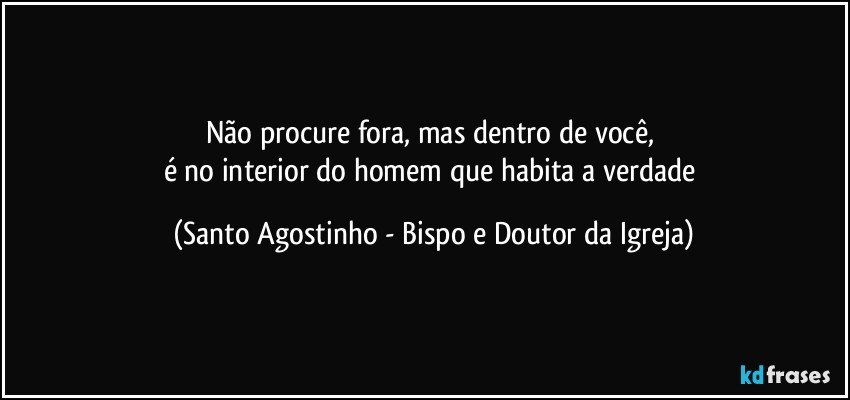 Não procure fora, mas dentro de você, 
é no interior do homem que habita a verdade (Santo Agostinho - Bispo e Doutor da Igreja)