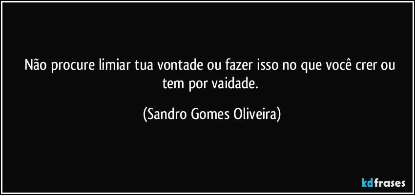 Não procure limiar tua vontade ou fazer isso no que você crer ou tem por vaidade. (Sandro Gomes Oliveira)
