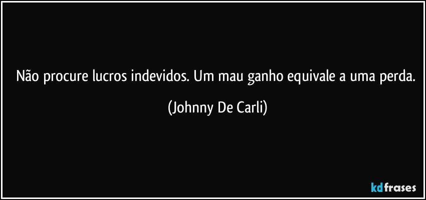 Não procure lucros indevidos. Um mau ganho equivale a uma perda. (Johnny De Carli)