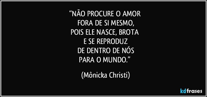 “NÃO PROCURE O AMOR 
FORA DE SI MESMO,
POIS ELE NASCE, BROTA 
E SE REPRODUZ
DE DENTRO DE NÓS
PARA O MUNDO.” (Mônicka Christi)