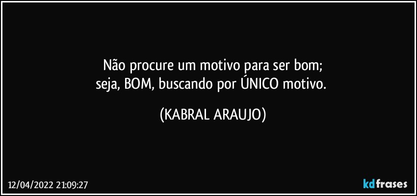 Não procure um motivo para ser bom;
seja, BOM, buscando por ÚNICO motivo. (KABRAL ARAUJO)