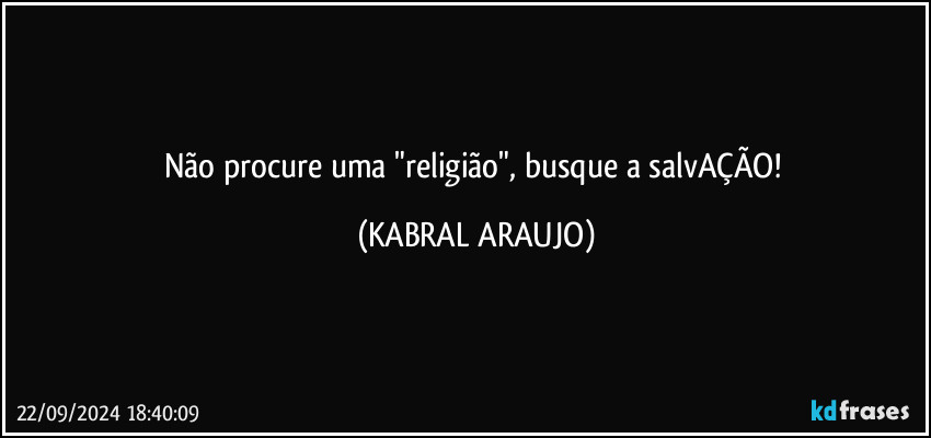 Não procure uma "religião", busque a salvAÇÃO! (KABRAL ARAUJO)