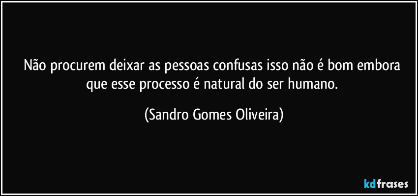 Não procurem deixar as pessoas confusas isso não é bom embora que esse processo é natural do ser humano. (Sandro Gomes Oliveira)