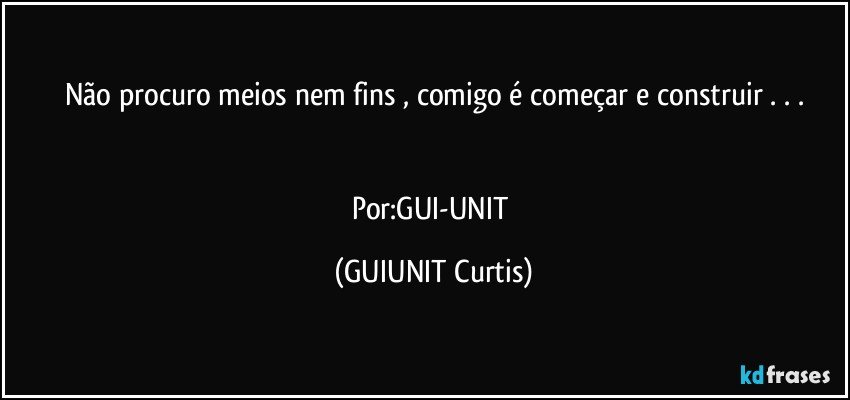 Não procuro meios nem fins , comigo é começar e construir . . .


Por:GUI-UNIT (GUIUNIT Curtis)