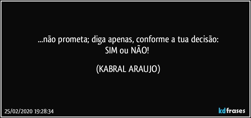 ...não prometa; diga apenas, conforme a tua decisão:
SIM ou NÃO! (KABRAL ARAUJO)