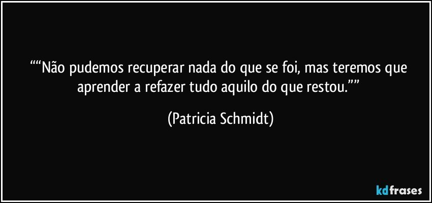 ““Não pudemos recuperar nada do que se foi, mas teremos que aprender a refazer tudo aquilo do que restou.”” (Patricia Schmidt)