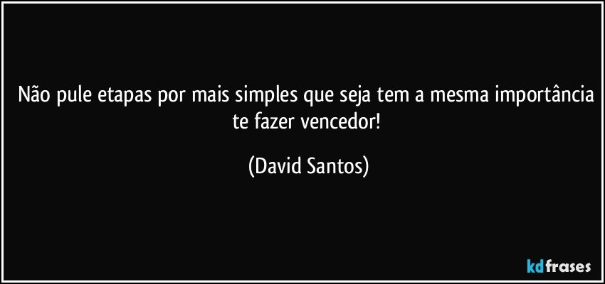 Não pule etapas por mais simples que seja tem a mesma importância te fazer vencedor! (David Santos)