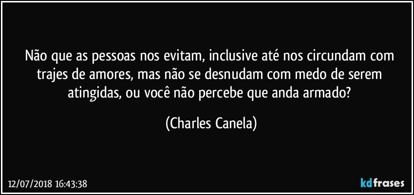 Não que as pessoas nos evitam, inclusive até nos circundam com trajes de amores, mas não se desnudam com medo de serem atingidas, ou você não percebe que anda armado? (Charles Canela)