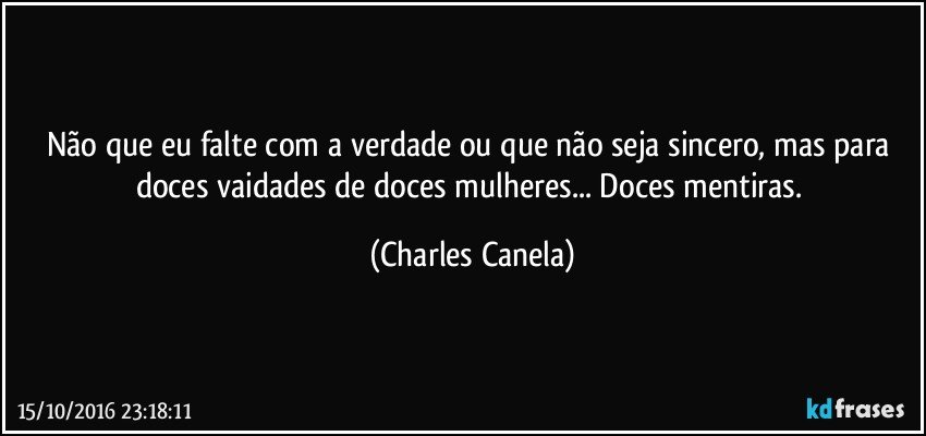 Não que eu falte com a verdade ou que não seja sincero, mas para doces vaidades de doces mulheres... Doces mentiras. (Charles Canela)