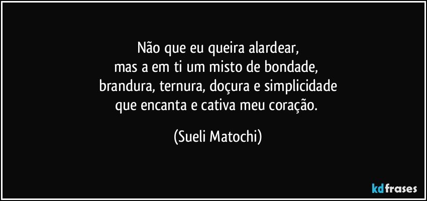 Não que eu queira alardear,
mas a em ti um misto de bondade, 
brandura, ternura, doçura e simplicidade
que encanta e cativa meu coração. (Sueli Matochi)